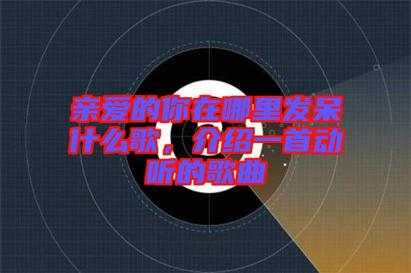 親愛的你在哪里發呆什么歌，介紹一首動聽的歌曲