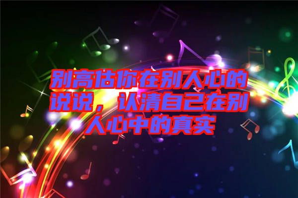 別高估你在別人心的說說，認清自己在別人心中的真實