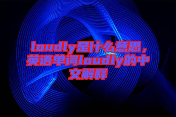 loudly是什么意思，英語單詞loudly的中文解釋