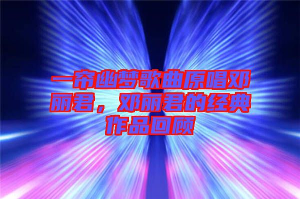 一簾幽夢歌曲原唱鄧麗君，鄧麗君的經(jīng)典作品回顧