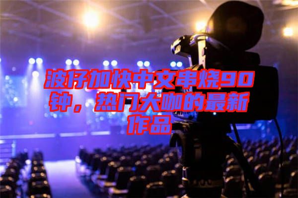 波仔加快中文串燒90鐘，熱門大咖的最新作品