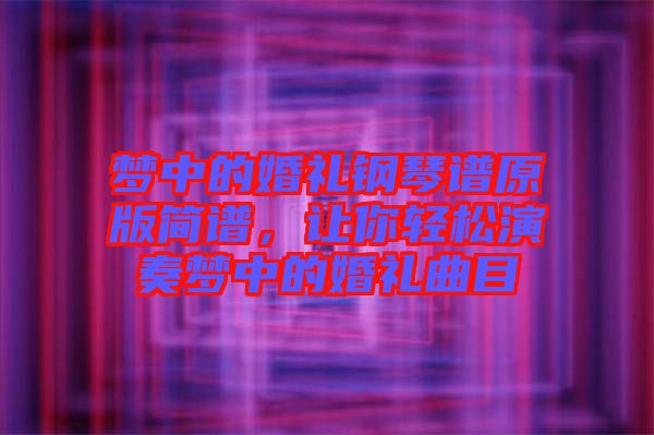 夢(mèng)中的婚禮鋼琴譜原版簡(jiǎn)譜，讓你輕松演奏夢(mèng)中的婚禮曲目