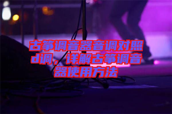 古箏調音器音調對照d調，詳解古箏調音器使用方法