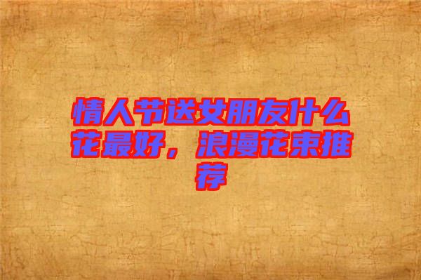 情人節送女朋友什么花最好，浪漫花束推薦