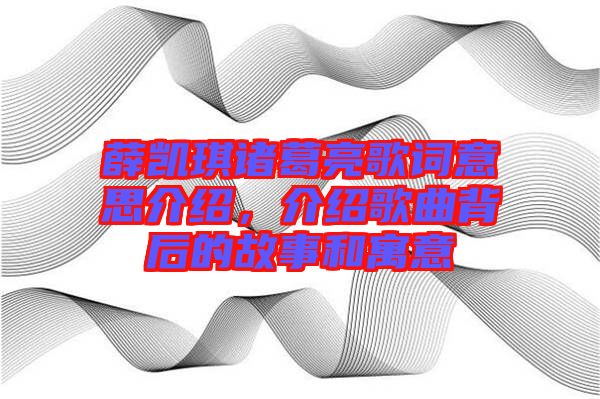 薛凱琪諸葛亮歌詞意思介紹，介紹歌曲背后的故事和寓意
