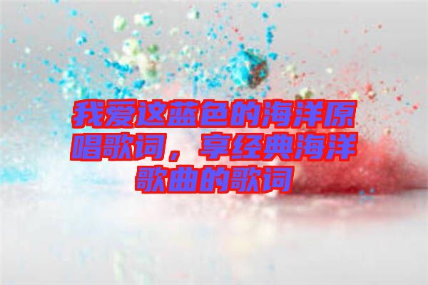 我愛這藍(lán)色的海洋原唱歌詞，享經(jīng)典海洋歌曲的歌詞