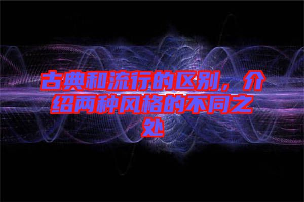 古典和流行的區(qū)別，介紹兩種風格的不同之處