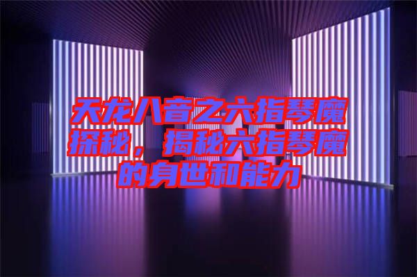 天龍八音之六指琴魔探秘，揭秘六指琴魔的身世和能力