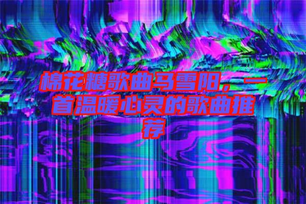 棉花糖歌曲馬雪陽(yáng)，一首溫暖心靈的歌曲推薦