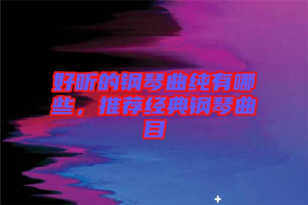 好聽的鋼琴曲純有哪些，推薦經典鋼琴曲目