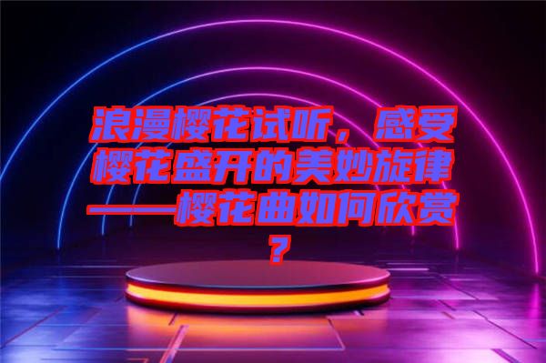 浪漫櫻花試聽，感受櫻花盛開的美妙旋律——櫻花曲如何欣賞？