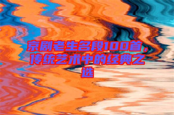 京劇老生名段100首，傳統(tǒng)藝術(shù)中的經(jīng)典之選