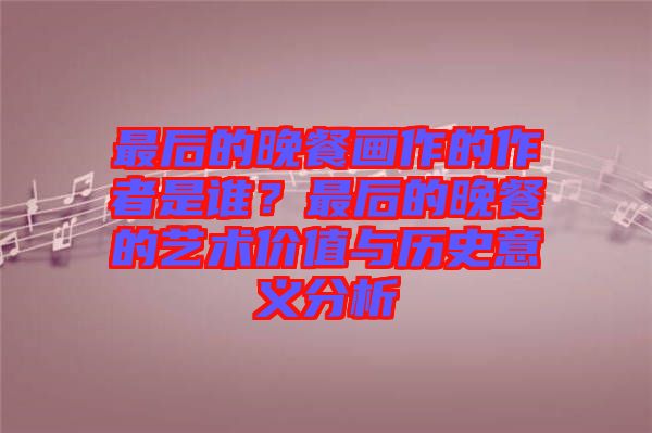 最后的晚餐畫作的作者是誰？最后的晚餐的藝術價值與歷史意義分析