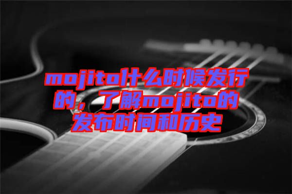 mojito什么時候發行的，了解mojito的發布時間和歷史