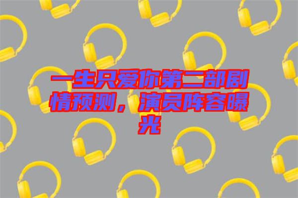 一生只愛你第二部劇情預測，演員陣容曝光