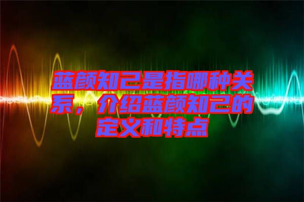 藍顏知己是指哪種關系，介紹藍顏知己的定義和特點