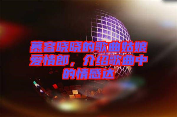 慕容曉曉的歌曲姑娘愛情郎，介紹歌曲中的情感達