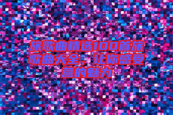 旅歌曲精選100首旅歌曲大全，讓你感受營的魅力