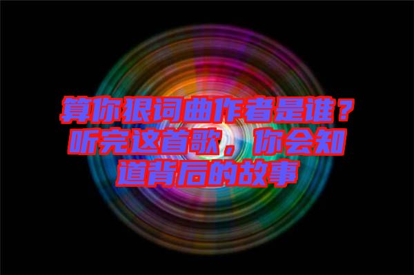 算你狠詞曲作者是誰？聽完這首歌，你會(huì)知道背后的故事