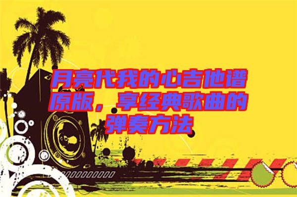 月亮代我的心吉他譜原版，享經典歌曲的彈奏方法