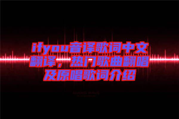 ifyou音譯歌詞中文翻譯，熱門歌曲翻唱及原唱歌詞介紹