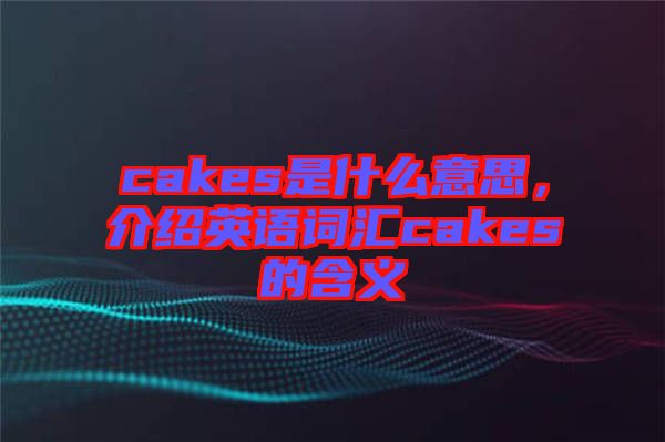 cakes是什么意思，介紹英語(yǔ)詞匯cakes的含義