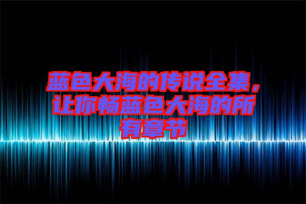藍(lán)色大海的傳說全集，讓你暢藍(lán)色大海的所有章節(jié)
