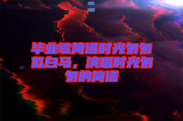 畢業(yè)歌簡譜時光匆匆似白馬，演唱時光匆匆的簡譜