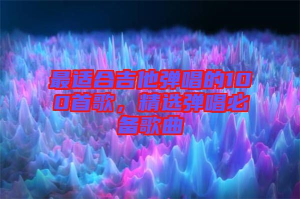 最適合吉他彈唱的100首歌，精選彈唱必備歌曲