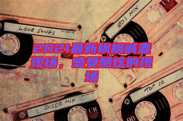 2021最新楓楓喊麥現場，感受酷炫的現場