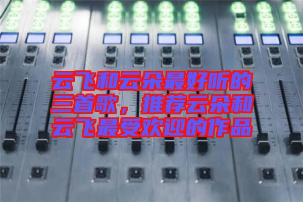 云飛和云朵最好聽的三首歌，推薦云朵和云飛最受歡迎的作品