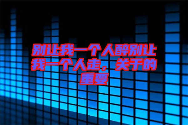 別讓我一個人醉別讓我一個人走，關于的重要