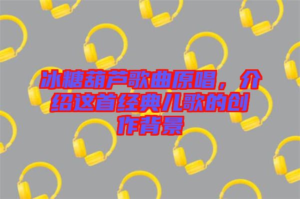 冰糖葫蘆歌曲原唱，介紹這首經典兒歌的創作背景
