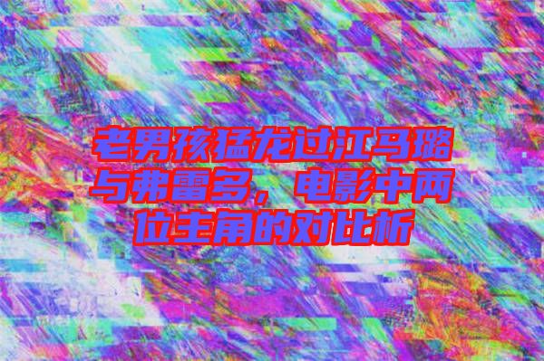 老男孩猛龍過江馬璐與弗雷多，電影中兩位主角的對比析