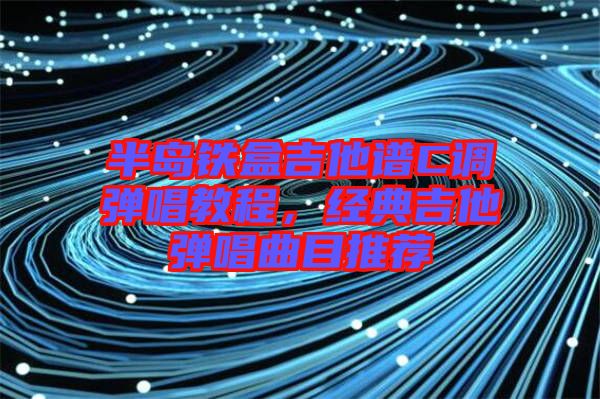半島鐵盒吉他譜C調彈唱教程，經典吉他彈唱曲目推薦