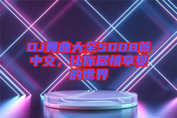 DJ舞曲大全5000首中文，讓你盡情享受的世界