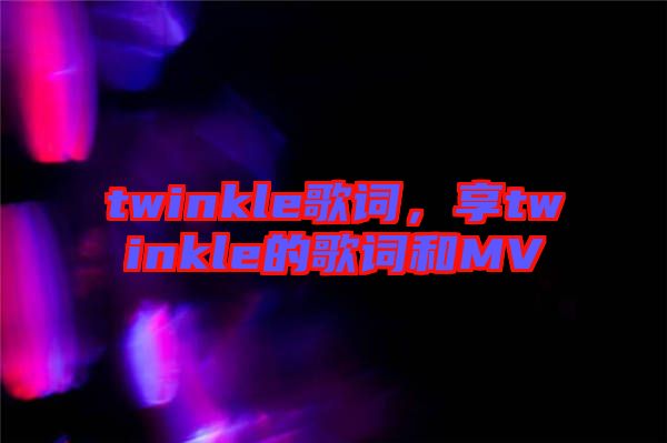twinkle歌詞，享twinkle的歌詞和MV