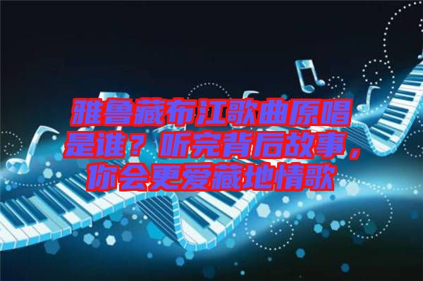 雅魯藏布江歌曲原唱是誰？聽完背后故事，你會更愛藏地情歌