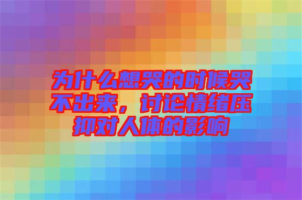 為什么想哭的時候哭不出來，討論情緒壓抑對人體的影響