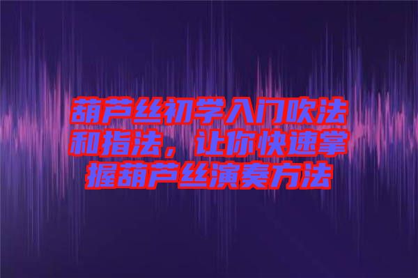 葫蘆絲初學入門吹法和指法，讓你快速掌握葫蘆絲演奏方法