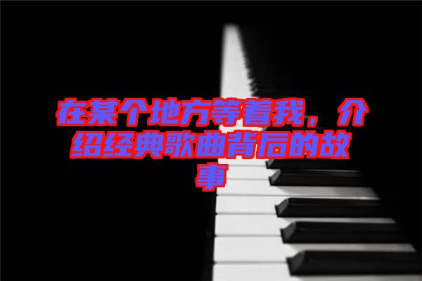 在某個地方等著我，介紹經典歌曲背后的故事