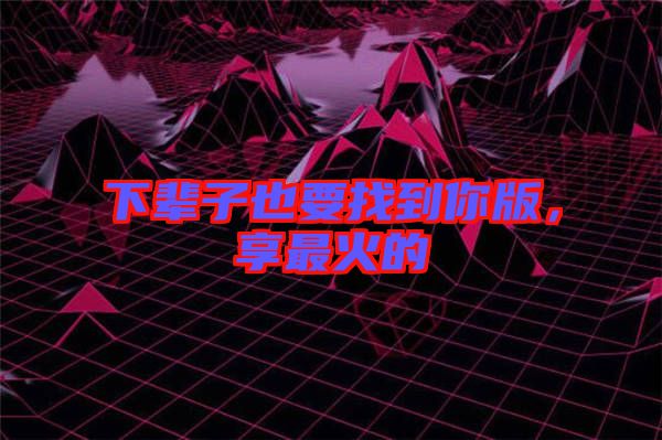 下輩子也要找到你版，享最火的