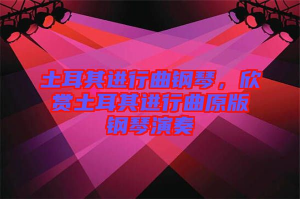 土耳其進行曲鋼琴，欣賞土耳其進行曲原版鋼琴演奏