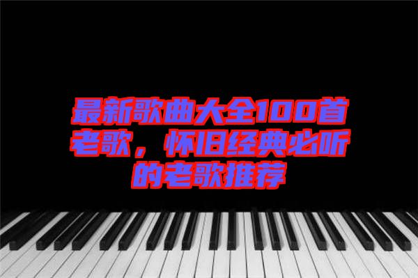 最新歌曲大全100首老歌，懷舊經典必聽的老歌推薦