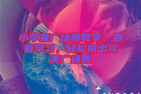 小蘋果廣場(chǎng)舞教學(xué)，跟著學(xué)習(xí)，輕松拍出完美廣場(chǎng)舞