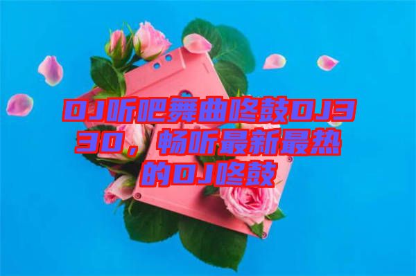 DJ聽吧舞曲咚鼓DJ330，暢聽最新最熱的DJ咚鼓
