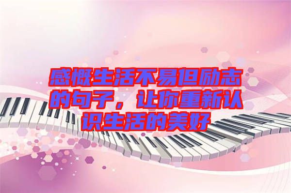 感慨生活不易但勵志的句子，讓你重新認識生活的美好
