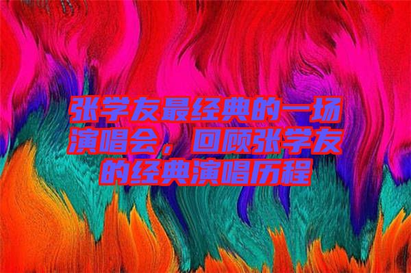 張學友最經典的一場演唱會，回顧張學友的經典演唱歷程