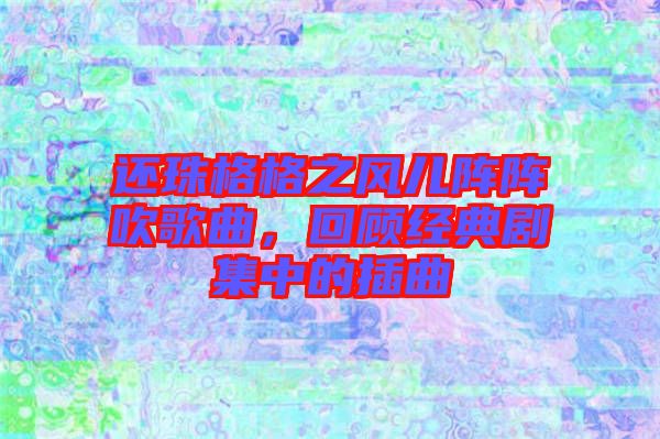 還珠格格之風(fēng)兒陣陣吹歌曲，回顧經(jīng)典劇集中的插曲
