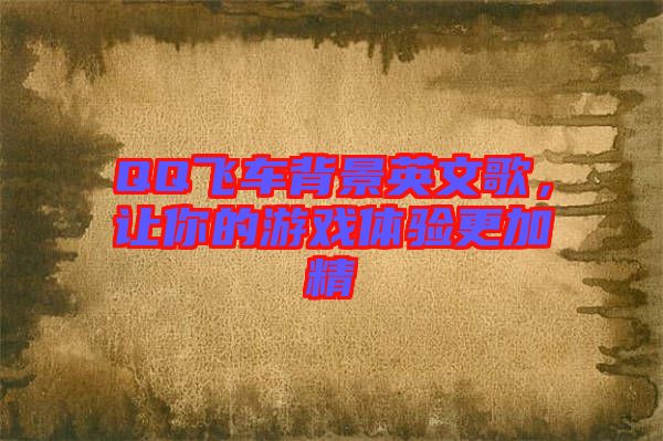 QQ飛車背景英文歌，讓你的游戲體驗更加精